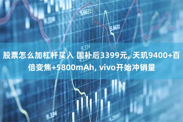 股票怎么加杠杆买入 国补后3399元, 天玑9400+百倍变焦+5800mAh, vivo开始冲销量