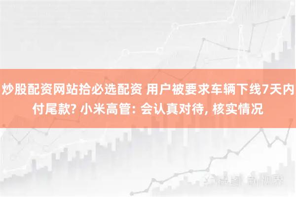 炒股配资网站拾必选配资 用户被要求车辆下线7天内付尾款? 小米高管: 会认真对待, 核实情况