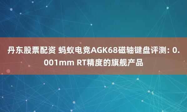 丹东股票配资 蚂蚁电竞AGK68磁轴键盘评测: 0.001mm RT精度的旗舰产品