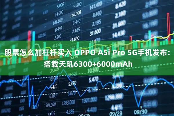 股票怎么加杠杆买入 OPPO A5i Pro 5G手机发布: 搭载天玑6300+6000mAh