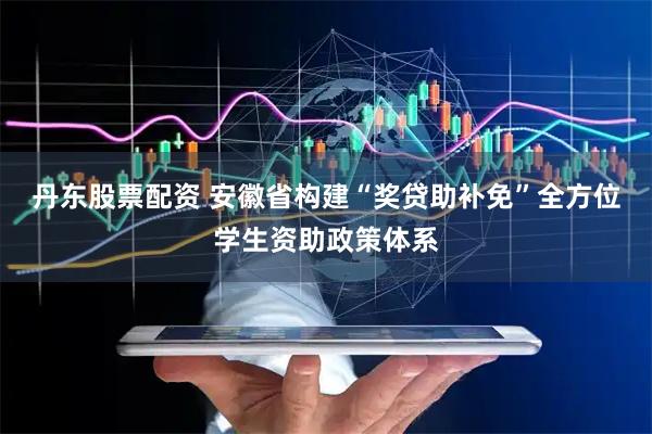 丹东股票配资 安徽省构建“奖贷助补免”全方位学生资助政策体系