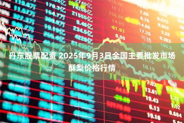 丹东股票配资 2025年9月3日全国主要批发市场酥梨价格行情
