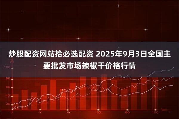 炒股配资网站拾必选配资 2025年9月3日全国主要批发市场辣椒干价格行情