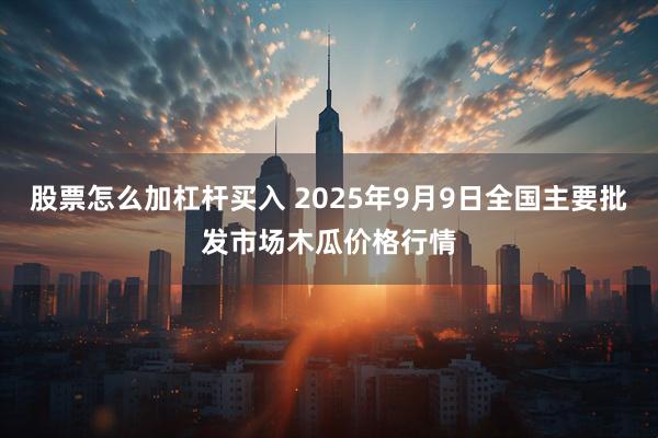 股票怎么加杠杆买入 2025年9月9日全国主要批发市场木瓜价格行情
