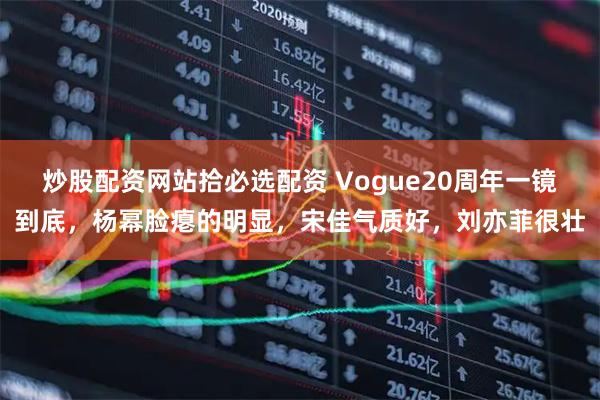 炒股配资网站拾必选配资 Vogue20周年一镜到底，杨幂脸瘪的明显，宋佳气质好，刘亦菲很壮