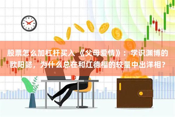 股票怎么加杠杆买入 《父母爱情》：学识渊博的欧阳懿，为什么总在和江德福的较量中出洋相？