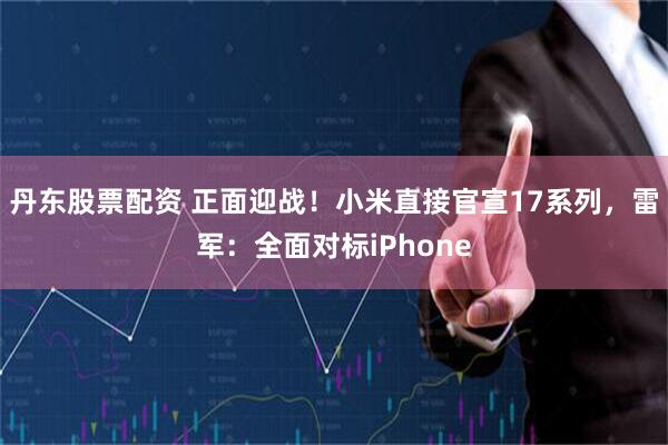 丹东股票配资 正面迎战！小米直接官宣17系列，雷军：全面对标iPhone