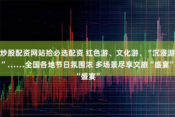 炒股配资网站拾必选配资 红色游、文化游、“沉浸游”……全国各地节日氛围浓&#32;多场景尽享文旅“盛宴”