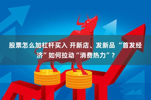 股票怎么加杠杆买入 开新店、发新品&#32;“首发经济”如何拉动“消费热力”？