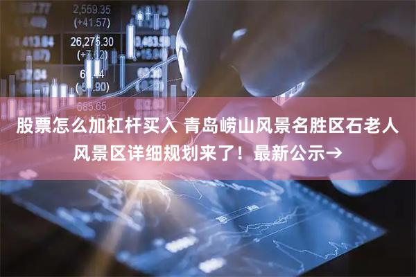 股票怎么加杠杆买入 青岛崂山风景名胜区石老人风景区详细规划来了！最新公示→