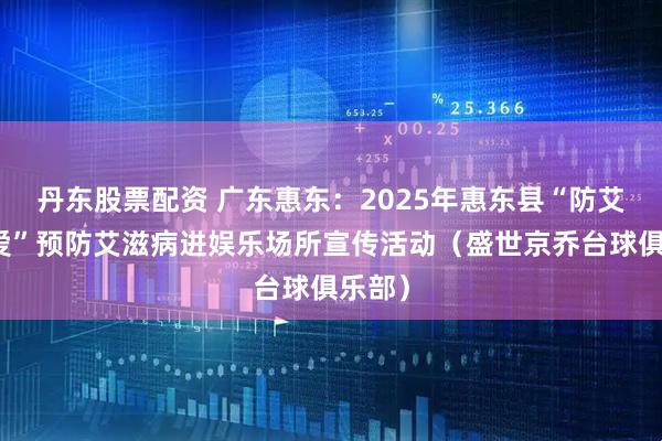 丹东股票配资 广东惠东：2025年惠东县“防艾不防爱”预防艾滋病进娱乐场所宣传活动（盛世京乔台球俱乐部）