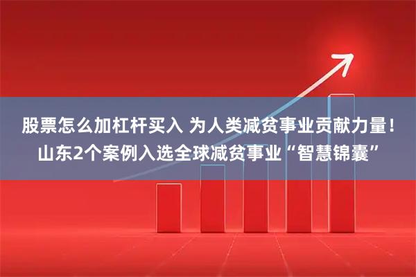 股票怎么加杠杆买入 为人类减贫事业贡献力量！山东2个案例入选全球减贫事业“智慧锦囊”