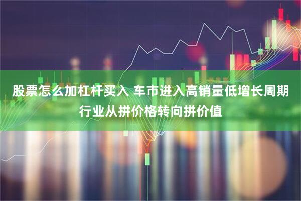股票怎么加杠杆买入 车市进入高销量低增长周期行业从拼价格转向拼价值