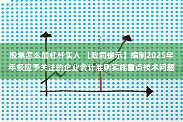 股票怎么加杠杆买入 【致同提示】编制2025年年报应予关注的企业会计准则实施重点技术问题