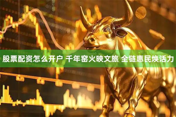 股票配资怎么开户 千年窑火映文旅 全链惠民焕活力