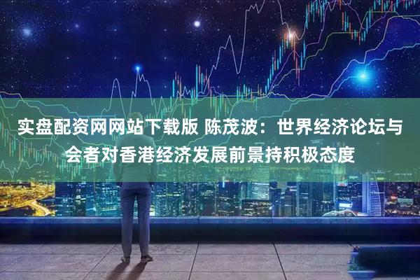 实盘配资网网站下载版 陈茂波：世界经济论坛与会者对香港经济发展前景持积极态度