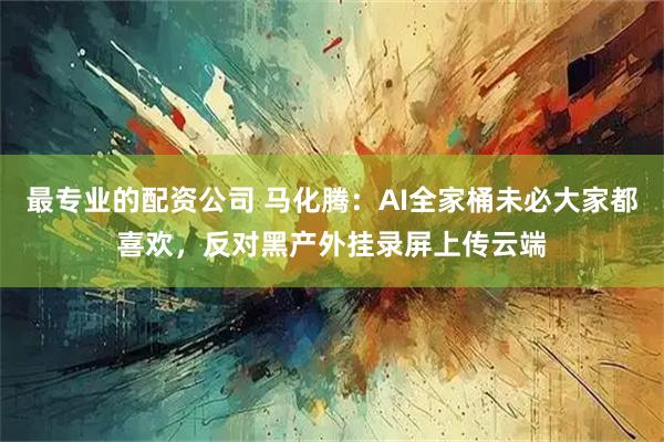 最专业的配资公司 马化腾：AI全家桶未必大家都喜欢，反对黑产外挂录屏上传云端
