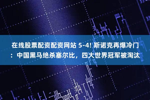 在线股票配资配资网站 5-4! 斯诺克再爆冷门：中国黑马绝杀塞尔比，四大世界冠军被淘汰