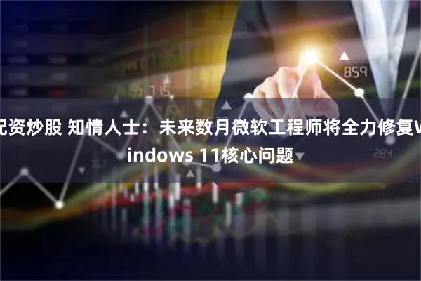 配资炒股 知情人士：未来数月微软工程师将全力修复Windows 11核心问题