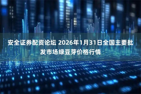 安全证券配资论坛 2026年1月31日全国主要批发市场绿豆芽价格行情