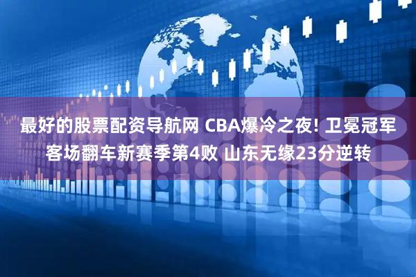 最好的股票配资导航网 CBA爆冷之夜! 卫冕冠军客场翻车新赛季第4败 山东无缘23分逆转