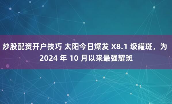 炒股配资开户技巧 太阳今日爆发 X8.1 级耀斑，为 2024 年 10 月以来最强耀斑