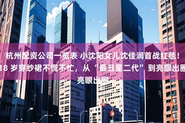 杭州配资公司一览表 小沈阳女儿沈佳润首战红毯！18 岁穿纱裙不慌不忙，从 “最丑星二代” 到亮眼出圈