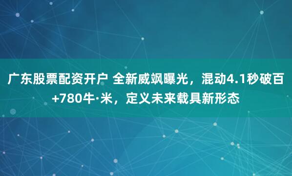 广东股票配资开户 全新威飒曝光，混动4.1秒破百+780牛·米，定义未来载具新形态