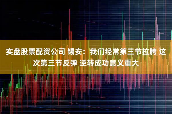实盘股票配资公司 锡安：我们经常第三节拉胯 这次第三节反弹 逆转成功意义重大