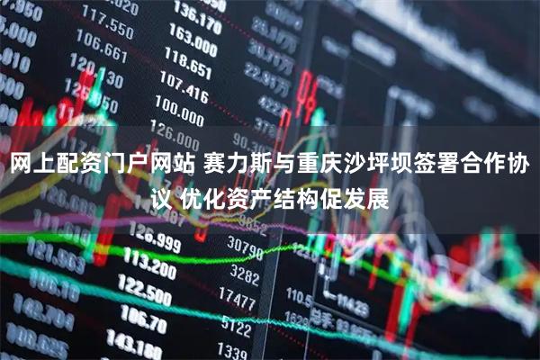 网上配资门户网站 赛力斯与重庆沙坪坝签署合作协议 优化资产结构促发展