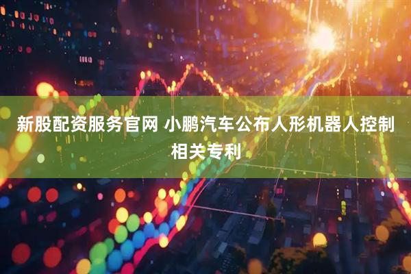 新股配资服务官网 小鹏汽车公布人形机器人控制相关专利