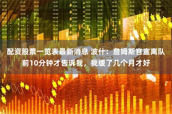 配资股票一览表最新消息 波什：詹姆斯官宣离队前10分钟才告诉我，我缓了几个月才好