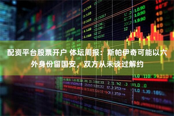 配资平台股票开户 体坛周报：斯帕伊奇可能以六外身份留国安，双方从未谈过解约