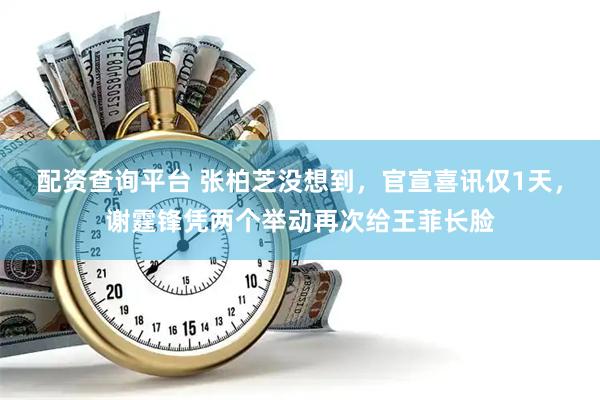 配资查询平台 张柏芝没想到，官宣喜讯仅1天，谢霆锋凭两个举动再次给王菲长脸
