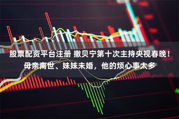 股票配资平台注册 撒贝宁第十次主持央视春晚！母亲离世、妹妹未婚，他的烦心事太多