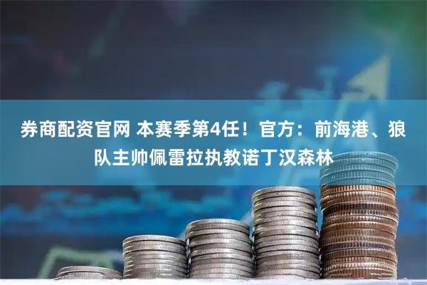 券商配资官网 本赛季第4任！官方：前海港、狼队主帅佩雷拉执教诺丁汉森林