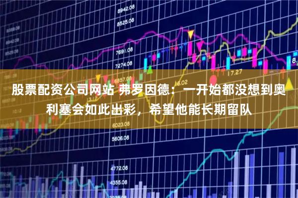 股票配资公司网站 弗罗因德：一开始都没想到奥利塞会如此出彩，希望他能长期留队