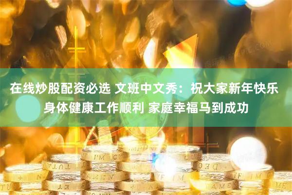 在线炒股配资必选 文班中文秀：祝大家新年快乐 身体健康工作顺利 家庭幸福马到成功