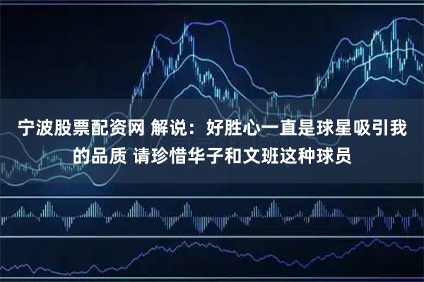 宁波股票配资网 解说：好胜心一直是球星吸引我的品质 请珍惜华子和文班这种球员