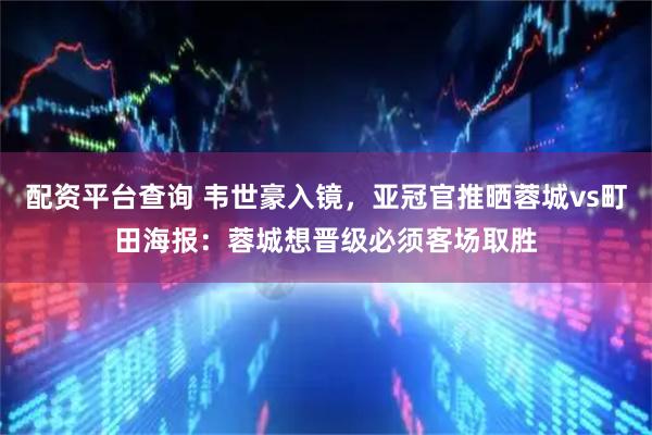 配资平台查询 韦世豪入镜，亚冠官推晒蓉城vs町田海报：蓉城想晋级必须客场取胜