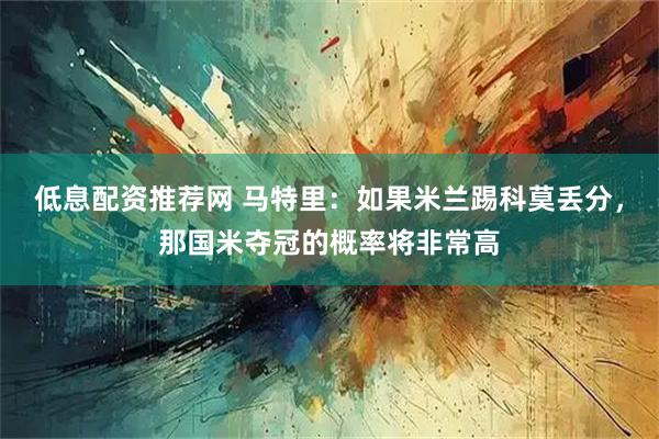 低息配资推荐网 马特里：如果米兰踢科莫丢分，那国米夺冠的概率将非常高