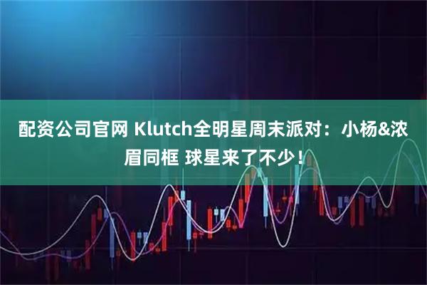 配资公司官网 Klutch全明星周末派对：小杨&浓眉同框 球星来了不少！