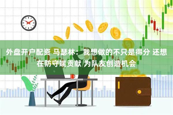 外盘开户配资 马瑟林：我想做的不只是得分 还想在防守端贡献 为队友创造机会