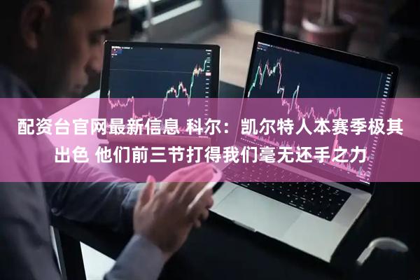 配资台官网最新信息 科尔：凯尔特人本赛季极其出色 他们前三节打得我们毫无还手之力