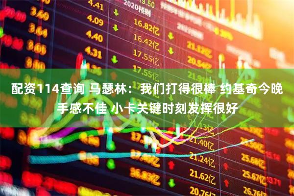 配资114查询 马瑟林：我们打得很棒 约基奇今晚手感不佳 小卡关键时刻发挥很好
