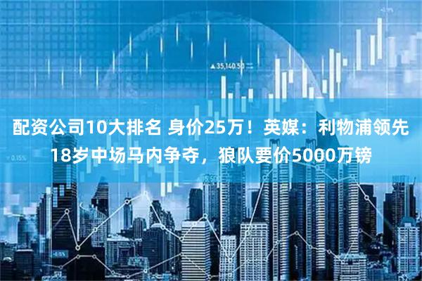 配资公司10大排名 身价25万！英媒：利物浦领先18岁中场马内争夺，狼队要价5000万镑