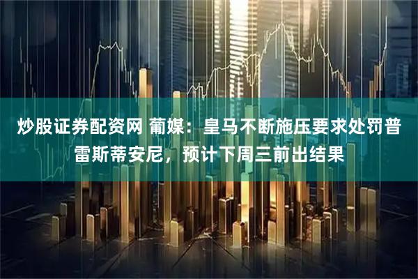 炒股证券配资网 葡媒：皇马不断施压要求处罚普雷斯蒂安尼，预计下周三前出结果
