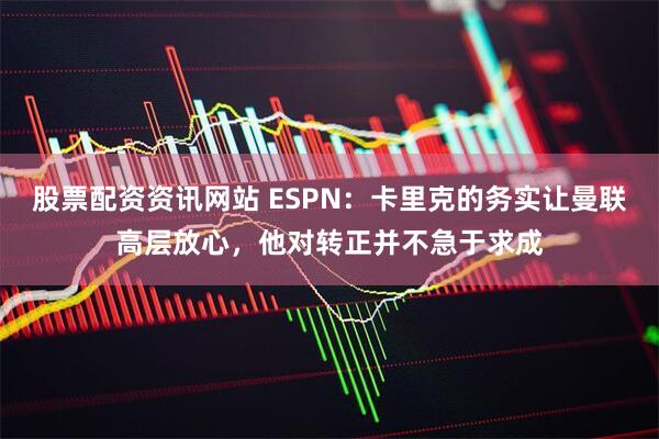 股票配资资讯网站 ESPN：卡里克的务实让曼联高层放心，他对转正并不急于求成