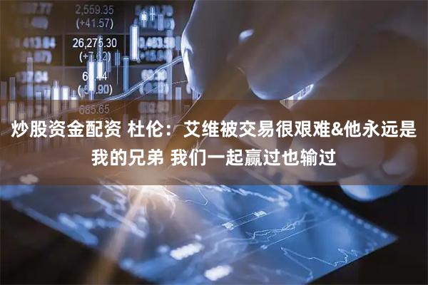 炒股资金配资 杜伦：艾维被交易很艰难&他永远是我的兄弟 我们一起赢过也输过