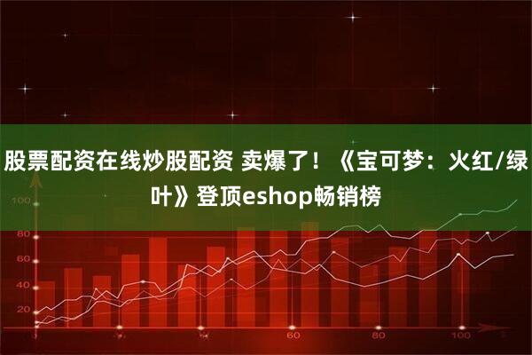 股票配资在线炒股配资 卖爆了！《宝可梦：火红/绿叶》登顶eshop畅销榜